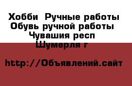 Хобби. Ручные работы Обувь ручной работы. Чувашия респ.,Шумерля г.